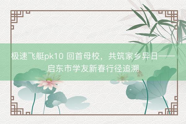 极速飞艇pk10 回首母校，共筑家乡异日——启东市学友新春行径追溯