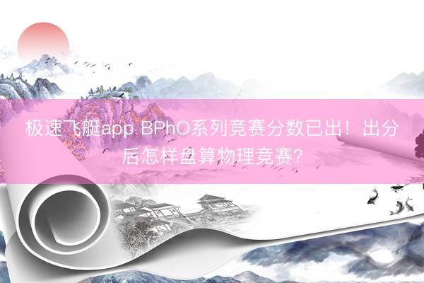 极速飞艇app BPhO系列竞赛分数已出！出分后怎样盘算物理竞赛？