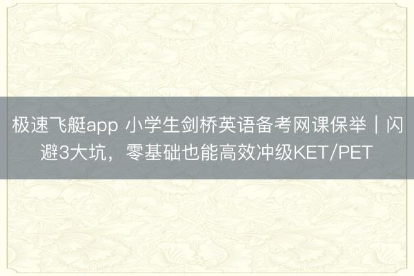 极速飞艇app 小学生剑桥英语备考网课保举｜闪避3大坑，零基础也能高效冲级KET/PET