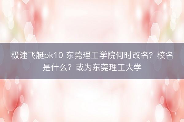 极速飞艇pk10 东莞理工学院何时改名？校名是什么？或为东莞理工大学