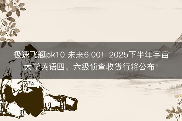 极速飞艇pk10 未来6:00！2025下半年宇宙大学英语四、六级侦查收货行将公布！