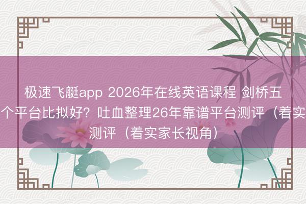 极速飞艇app 2026年在线英语课程 剑桥五级 保举哪个平台比拟好？吐血整理26年靠谱平台测评（着实家长视角）
