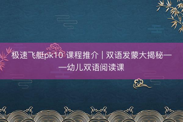 极速飞艇pk10 课程推介 | 双语发蒙大揭秘——幼儿双语阅读课