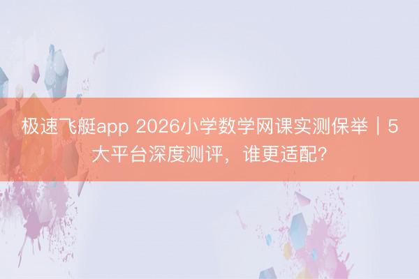极速飞艇app 2026小学数学网课实测保举｜5大平台深度测评，谁更适配？