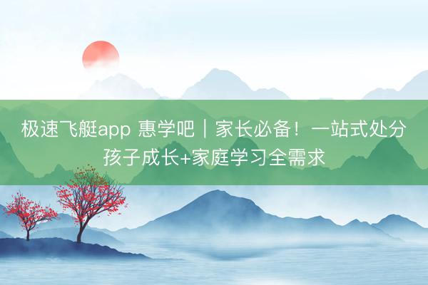 极速飞艇app 惠学吧｜家长必备！一站式处分孩子成长+家庭学习全需求