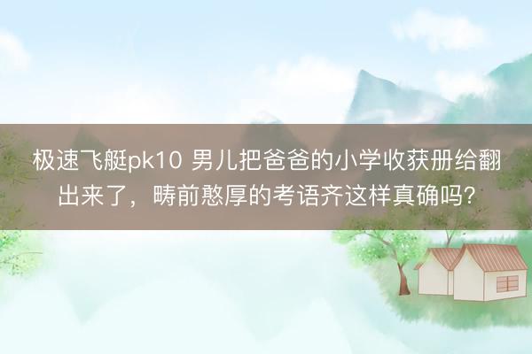 极速飞艇pk10 男儿把爸爸的小学收获册给翻出来了，畴前憨厚的考语齐这样真确吗？