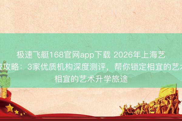 极速飞艇168官网app下载 2026年上海艺术高中选校攻略：3家优质机构深度测评，帮你锁定相宜的艺术升学旅途