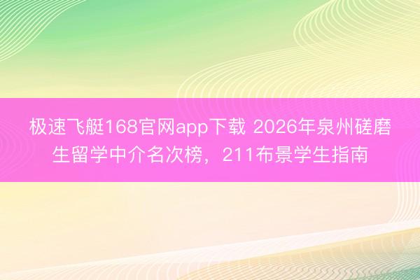 极速飞艇168官网app下载 2026年泉州磋磨生留学中介名次榜，211布景学生指南