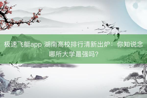 极速飞艇app 湖南高校排行清新出炉：你知说念哪所大学最强吗？