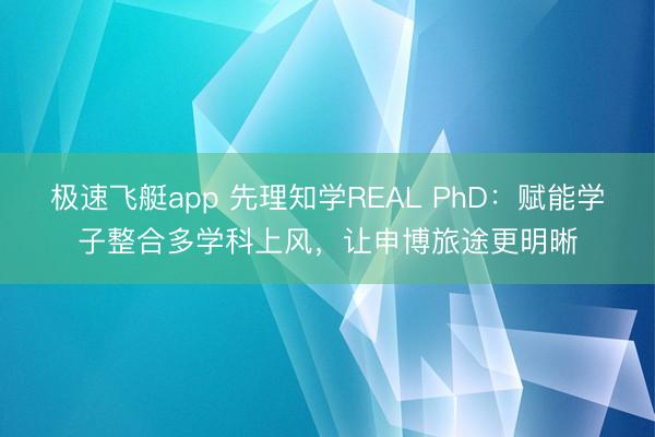 极速飞艇app 先理知学REAL PhD：赋能学子整合多学科上风，让申博旅途更明晰