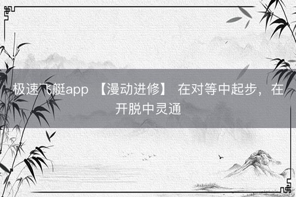极速飞艇app 【漫动进修】 在对等中起步,在开脱中灵通