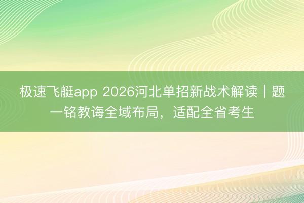 极速飞艇app 2026河北单招新战术解读｜题一铭教诲全域布局，适配全省考生