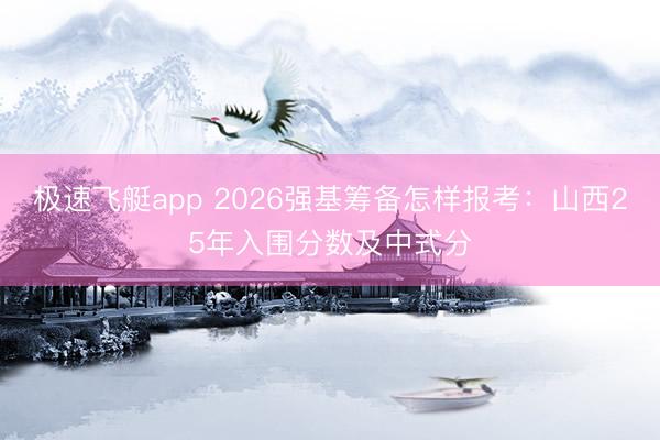 极速飞艇app 2026强基筹备怎样报考:山西25年入围分数及中式分