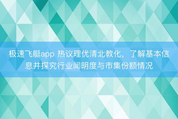 极速飞艇app 热议理优清北教化，了解基本信息并探究行业闻明度与市集份额情况