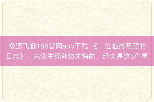 极速飞艇168官网app下载 《一位临终照顾的日志》：东谈主死前终末悔的，经久是这5件事