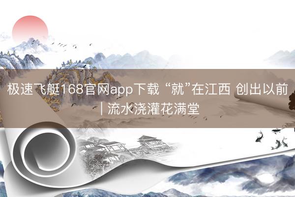 极速飞艇168官网app下载 “就”在江西 创出以前 | 流水浇灌花满堂