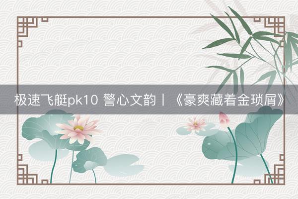 极速飞艇pk10 警心文韵丨《豪爽藏着金琐屑》