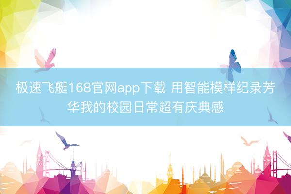 极速飞艇168官网app下载 用智能模样纪录芳华我的校园日常超有庆典感
