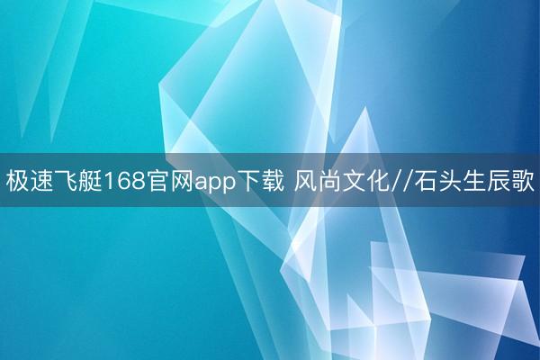 极速飞艇168官网app下载 风尚文化//石头生辰歌