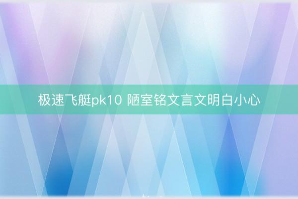 极速飞艇pk10 陋室铭文言文明白小心