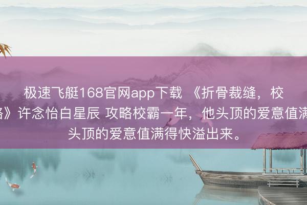 极速飞艇168官网app下载 《折骨裁缝,校霸的甜心攻略》许念怡白星辰 攻略校霸一年,他头顶的爱意值满得快溢出来。
