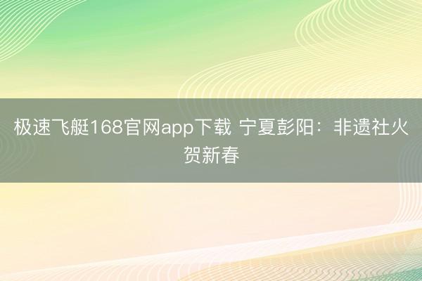 极速飞艇168官网app下载 宁夏彭阳：非遗社火贺新春