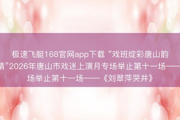 极速飞艇168官网app下载 “戏班绽彩唐山韵 非遗薪传冀东情”2026年唐山市戏迷上演月专场举止第十一场——《刘翠萍哭井》