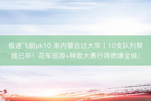 极速飞艇pk10 来内蒙古过大年|10支队列聚拢已毕!花车巡游+秧歌大赛行将燃爆全城!