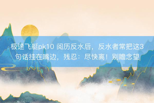 极速飞艇pk10 阅历反水后，反水者常把这3句话挂在嘴边，残忍：尽快离！别瞻念望