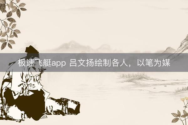 极速飞艇app 吕文扬绘制各人，以笔为媒