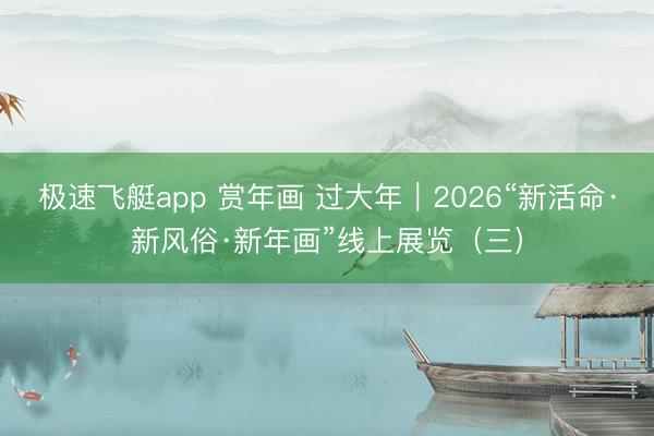 极速飞艇app 赏年画 过大年｜2026“新活命·新风俗·新年画”线上展览（三）