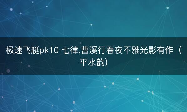 极速飞艇pk10 七律.曹溪行春夜不雅光影有作（平水韵)
