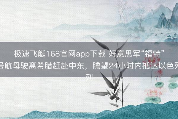 极速飞艇168官网app下载 好意思军“福特”号航母驶离希腊赶赴中东,瞻望24小时内抵达以色列