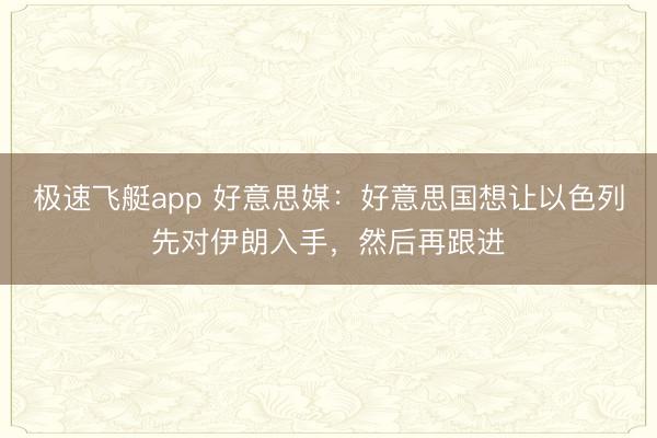 极速飞艇app 好意思媒:好意思国想让以色列先对伊朗入手,然后再跟进