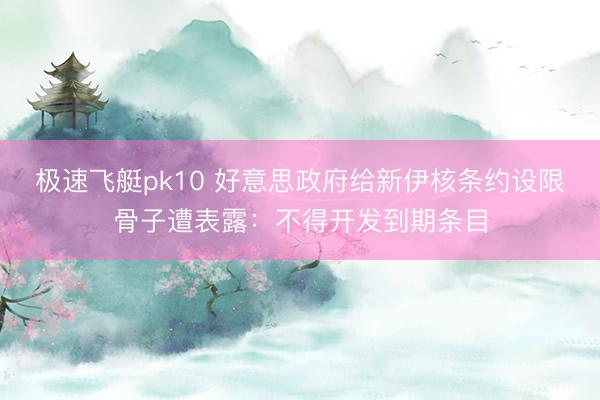 极速飞艇pk10 好意思政府给新伊核条约设限骨子遭表露：不得开发到期条目