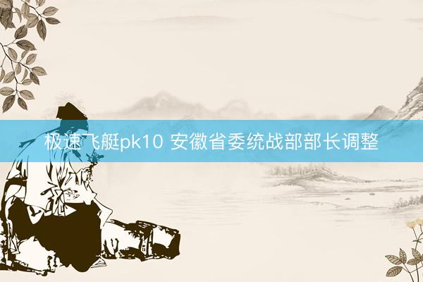 极速飞艇pk10 安徽省委统战部部长调整