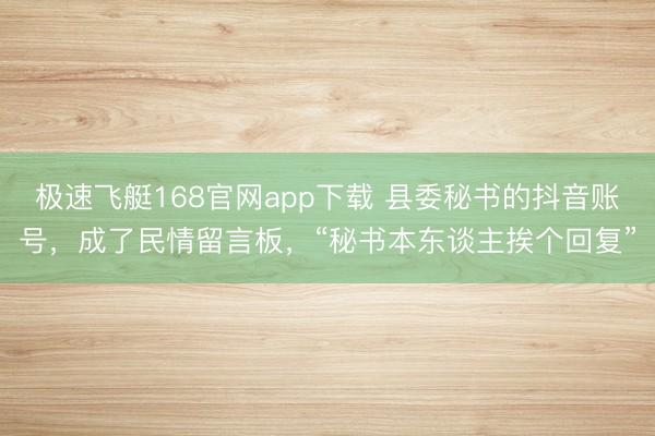 极速飞艇168官网app下载 县委秘书的抖音账号,成了民情留言板,“秘书本东谈主挨个回复”