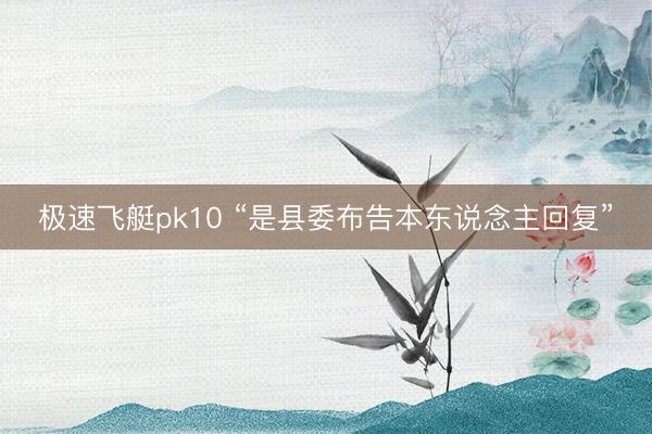 极速飞艇pk10 “是县委布告本东说念主回复”
