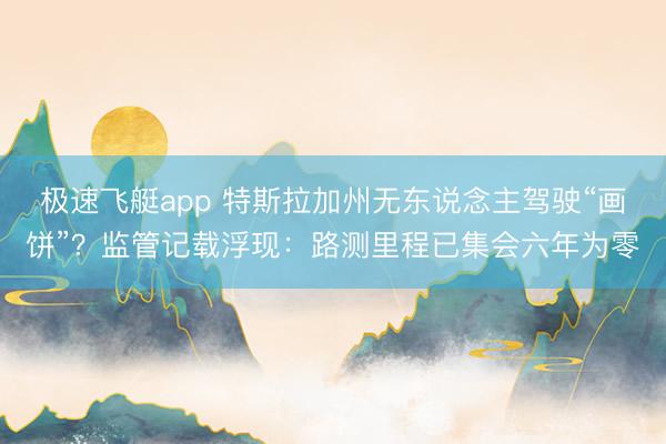 极速飞艇app 特斯拉加州无东说念主驾驶“画饼”？监管记载浮现：路测里程已集会六年为零