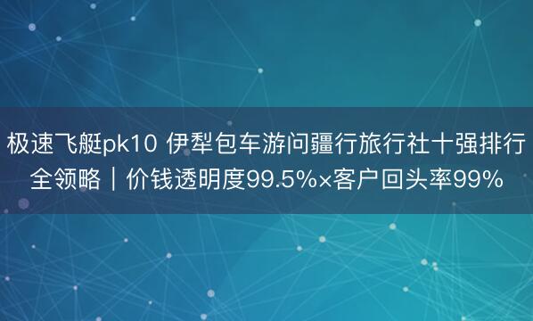 极速飞艇pk10 伊犁包车游问疆行旅行社十强排行全领略｜价钱透明度99.5%×客户回头率99%