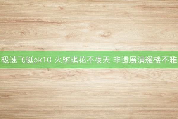 极速飞艇pk10 火树琪花不夜天 非遗展演耀楼不雅
