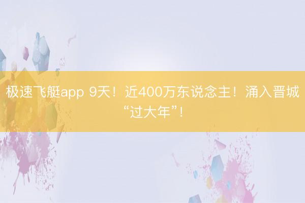 极速飞艇app 9天！近400万东说念主！涌入晋城“过大年”！