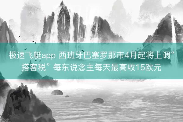 极速飞艇app 西班牙巴塞罗那市4月起将上调“搭客税” 每东说念主每天最高收15欧元