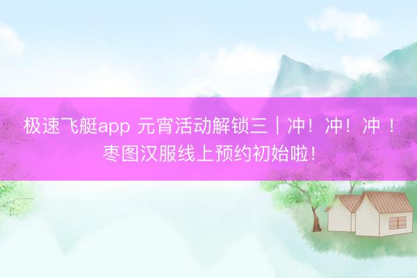 极速飞艇app 元宵活动解锁三|冲!冲!冲 !枣图汉服线上预约初始啦!
