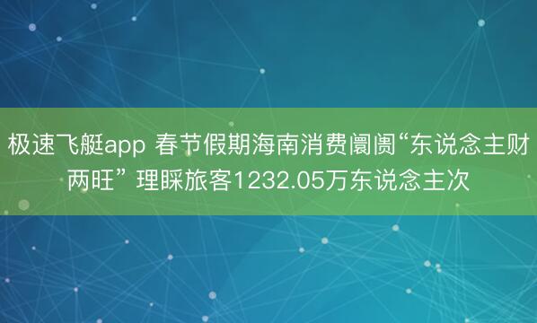 极速飞艇app 春节假期海南消费阛阓“东说念主财两旺” 理睬旅客1232.05万东说念主次