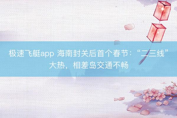 极速飞艇app 海南封关后首个春节：“二三线”大热，相差岛交通不畅