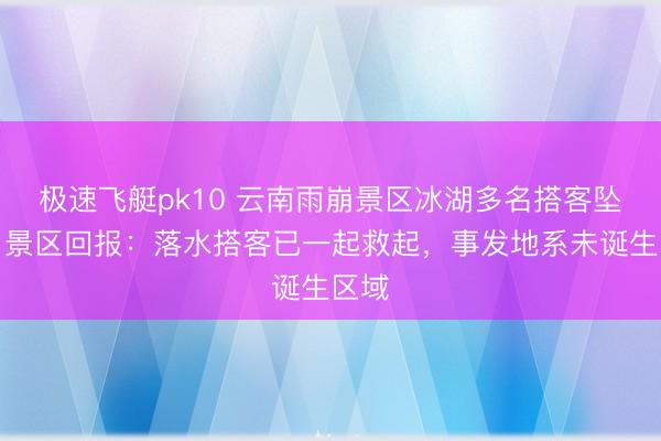 极速飞艇pk10 云南雨崩景区冰湖多名搭客坠湖，景区回报：落水搭客已一起救起，事发地系未诞生区域