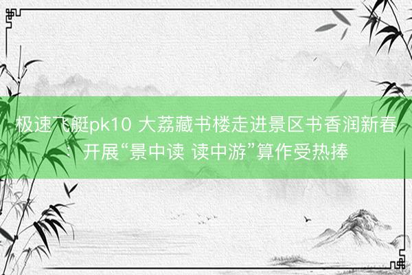 极速飞艇pk10 大荔藏书楼走进景区书香润新春:开展“景中读 读中游”算作受热捧
