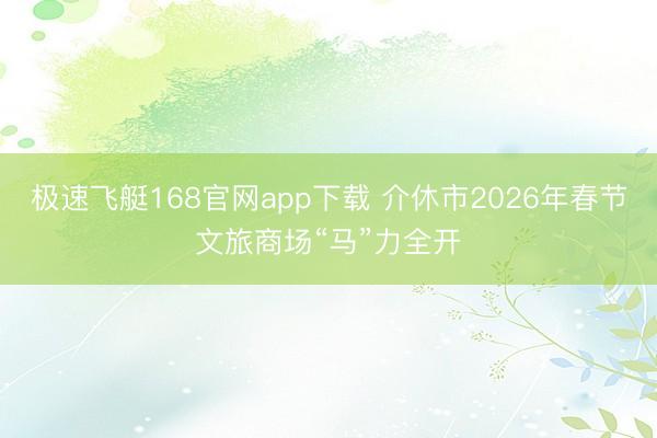 极速飞艇168官网app下载 介休市2026年春节文旅商场“马”力全开