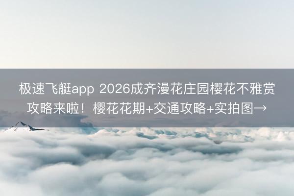 极速飞艇app 2026成齐漫花庄园樱花不雅赏攻略来啦！樱花花期+交通攻略+实拍图→